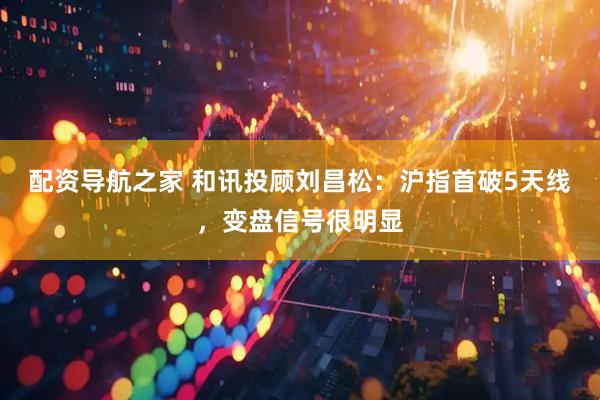 配资导航之家 和讯投顾刘昌松：沪指首破5天线，变盘信号很明显