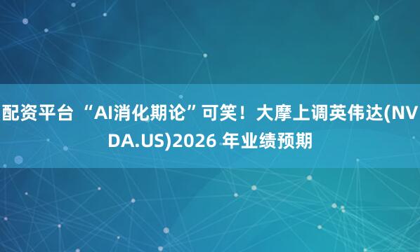 配资平台 “AI消化期论”可笑！大摩上调英伟达(NVDA.US)2026 年业绩预期