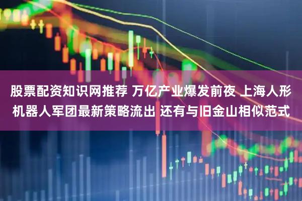 股票配资知识网推荐 万亿产业爆发前夜 上海人形机器人军团最新策略流出 还有与旧金山相似范式