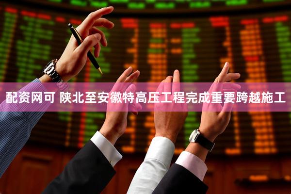 配资网可 陕北至安徽特高压工程完成重要跨越施工