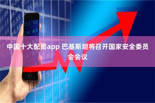 中国十大配资app 巴基斯坦将召开国家安全委员会会议