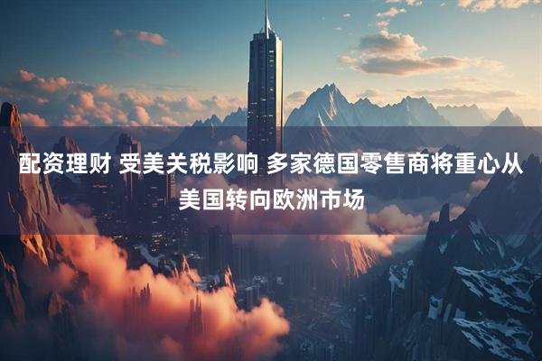 配资理财 受美关税影响 多家德国零售商将重心从美国转向欧洲市场