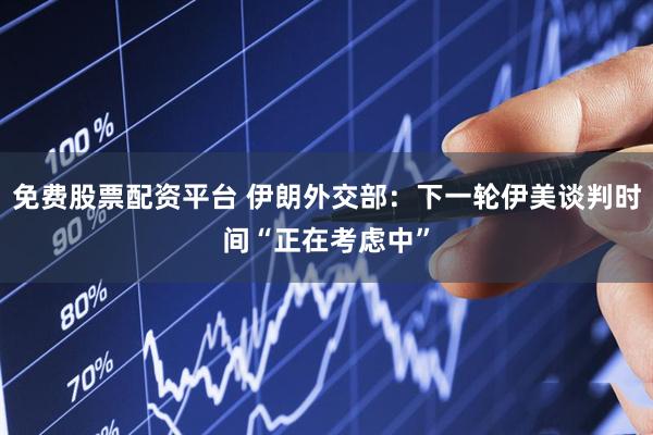 免费股票配资平台 伊朗外交部：下一轮伊美谈判时间“正在考虑中”
