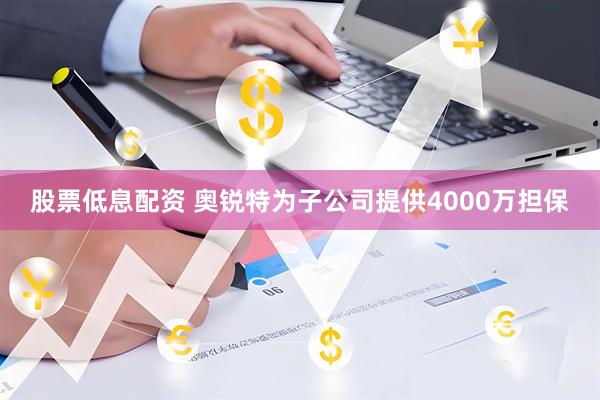 股票低息配资 奥锐特为子公司提供4000万担保