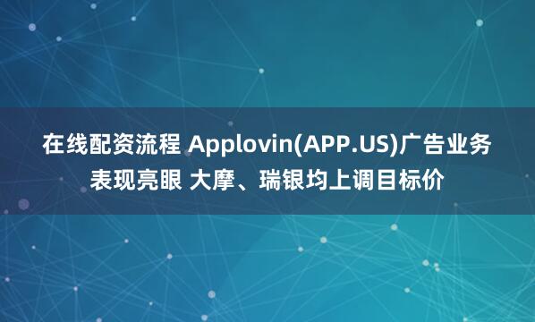 在线配资流程 Applovin(APP.US)广告业务表现亮眼 大摩、瑞银均上调目标价
