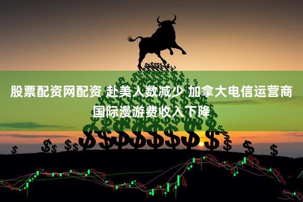 股票配资网配资 赴美人数减少 加拿大电信运营商国际漫游费收入下降