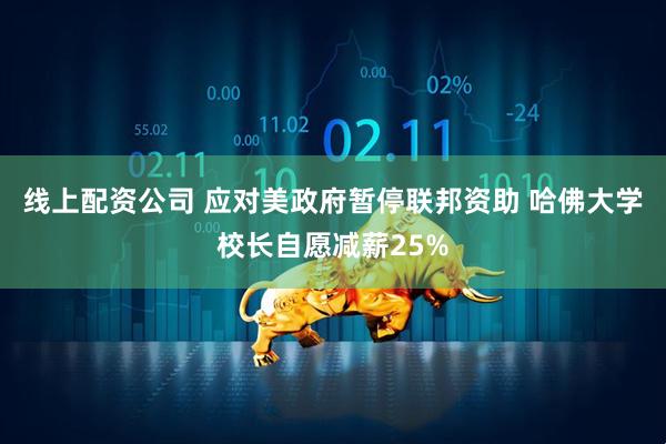 线上配资公司 应对美政府暂停联邦资助 哈佛大学校长自愿减薪25%