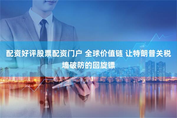 配资好评股票配资门户 全球价值链 让特朗普关税墙破防的回旋镖