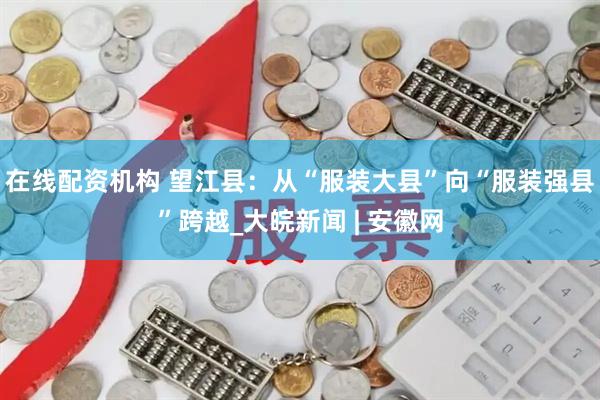 在线配资机构 望江县：从“服装大县”向“服装强县”跨越_大皖新闻 | 安徽网