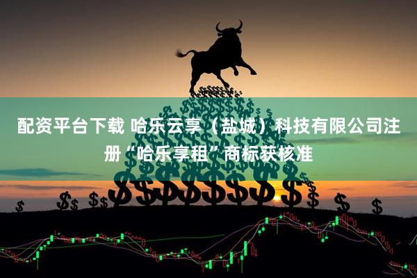 配资平台下载 哈乐云享（盐城）科技有限公司注册“哈乐享租”商标获核准