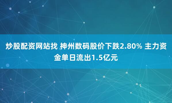 炒股配资网站找 神州数码股价下跌2.80% 主力资金单日流出1.5亿元