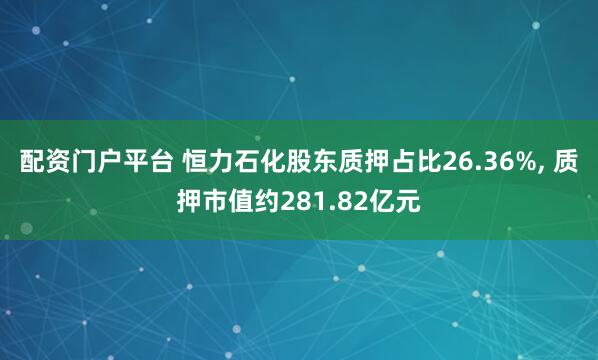 配资门户平台 恒力石化股东质押占比26.36%, 质押市值约281.82亿元