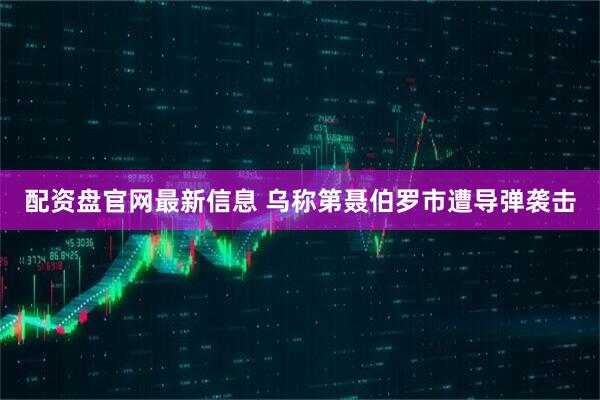 配资盘官网最新信息 乌称第聂伯罗市遭导弹袭击