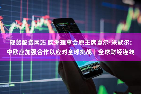 现货配资网站 欧洲理事会原主席夏尔·米歇尔：中欧应加强合作以应对全球挑战｜全球财经连线