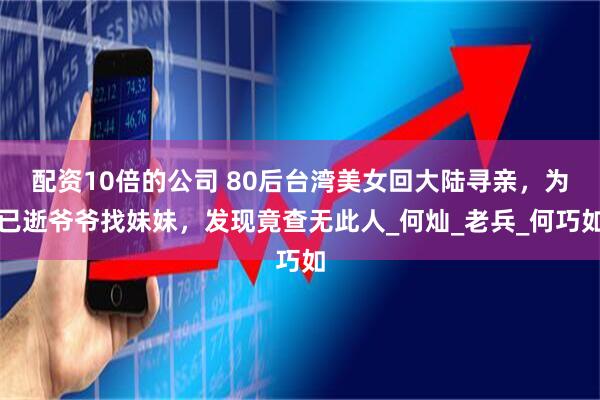 配资10倍的公司 80后台湾美女回大陆寻亲，为已逝爷爷找妹妹，发现竟查无此人_何灿_老兵_何巧如