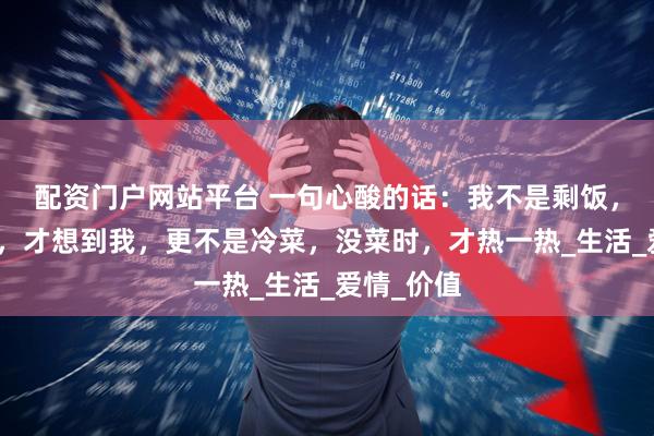 配资门户网站平台 一句心酸的话：我不是剩饭，别等饿了，才想到我，更不是冷菜，没菜时，才热一热_生活_爱情_价值
