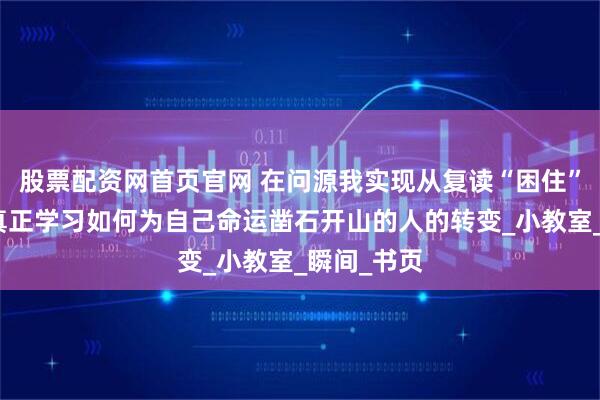 股票配资网首页官网 在问源我实现从复读“困住”的人，到真正学习如何为自己命运凿石开山的人的转变_小教室_瞬间_书页