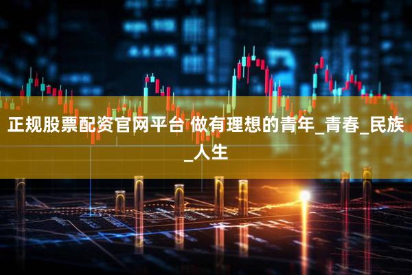 正规股票配资官网平台 做有理想的青年_青春_民族_人生