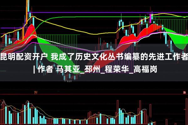 昆明配资开户 我成了历史文化丛书编纂的先进工作者 | 作者 马其亚_邳州_程荣华_高福岗