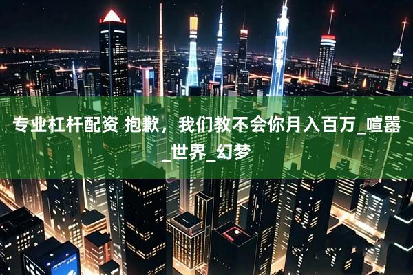 专业杠杆配资 抱歉，我们教不会你月入百万_喧嚣_世界_幻梦