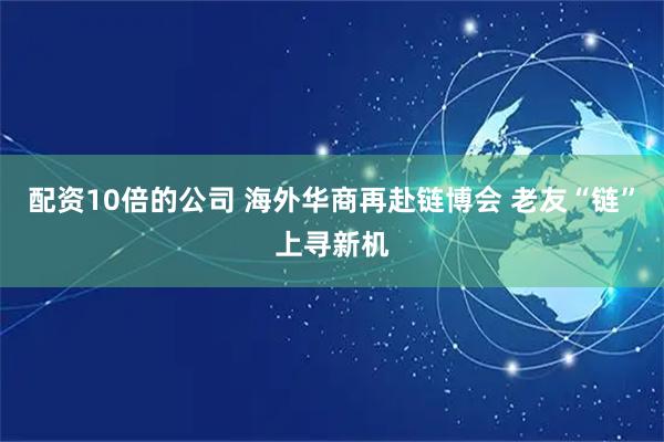 配资10倍的公司 海外华商再赴链博会 老友“链”上寻新机