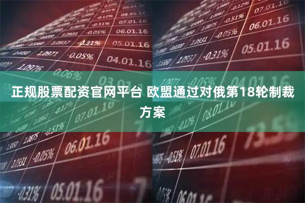 正规股票配资官网平台 欧盟通过对俄第18轮制裁方案