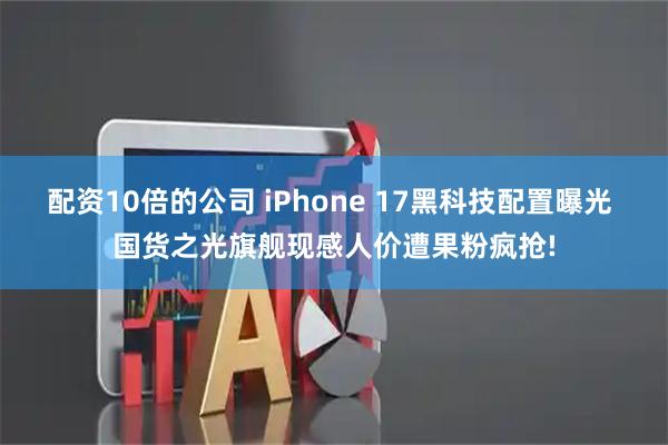 配资10倍的公司 iPhone 17黑科技配置曝光 国货之光旗舰现感人价遭果粉疯抢!