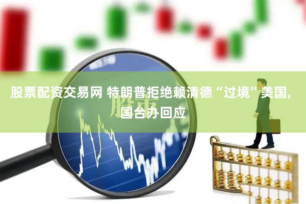 股票配资交易网 特朗普拒绝赖清德“过境”美国, 国台办回应