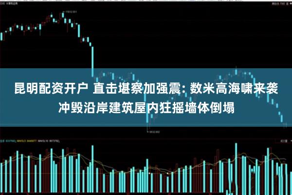 昆明配资开户 直击堪察加强震: 数米高海啸来袭冲毁沿岸建筑屋内狂摇墙体倒塌
