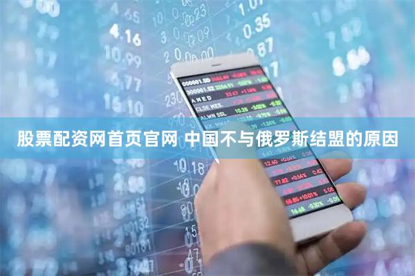 股票配资网首页官网 中国不与俄罗斯结盟的原因