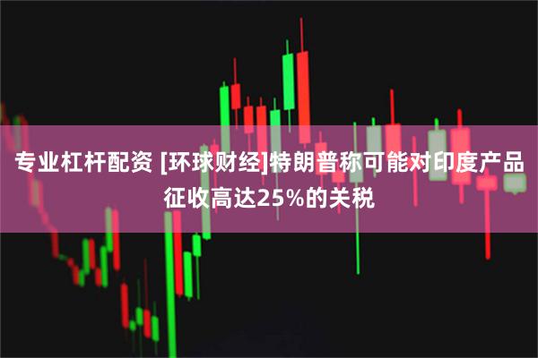 专业杠杆配资 [环球财经]特朗普称可能对印度产品征收高达25%的关税