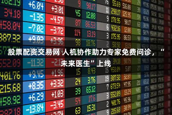 股票配资交易网 人机协作助力专家免费问诊，“未来医生”上线