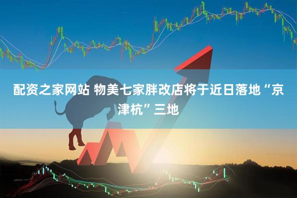 配资之家网站 物美七家胖改店将于近日落地“京津杭”三地