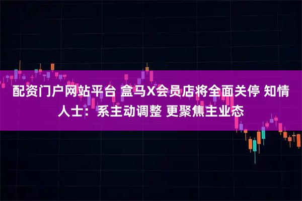 配资门户网站平台 盒马X会员店将全面关停 知情人士：系主动调整 更聚焦主业态