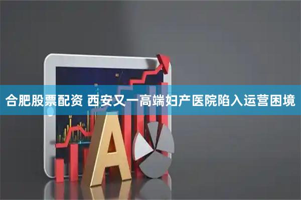 合肥股票配资 西安又一高端妇产医院陷入运营困境