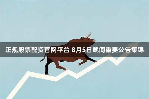 正规股票配资官网平台 8月5日晚间重要公告集锦