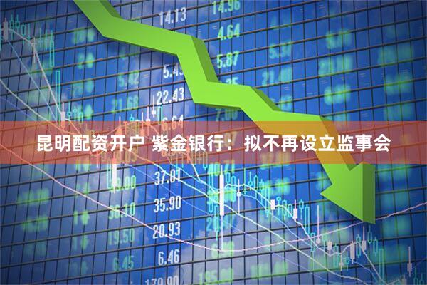 昆明配资开户 紫金银行：拟不再设立监事会