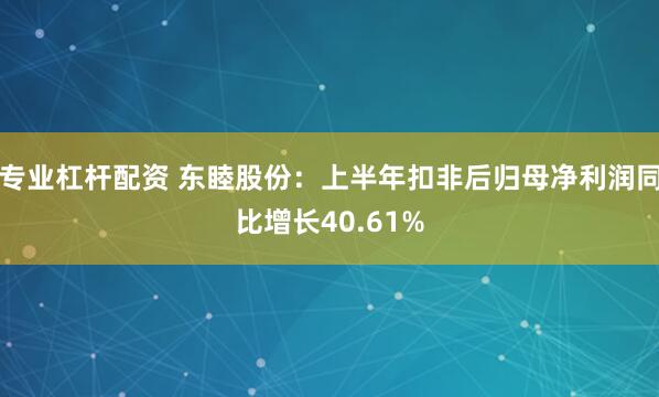 专业杠杆配资 东睦股份：上半年扣非后归母净利润同比增长40.61%