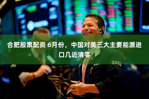 合肥股票配资 6月份，中国对美三大主要能源进口几近清零