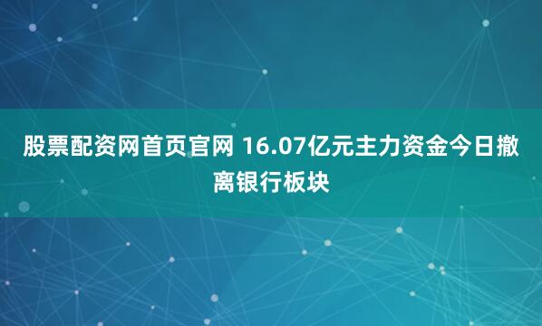 股票配资网首页官网 16.07亿元主力资金今日撤离银行板块