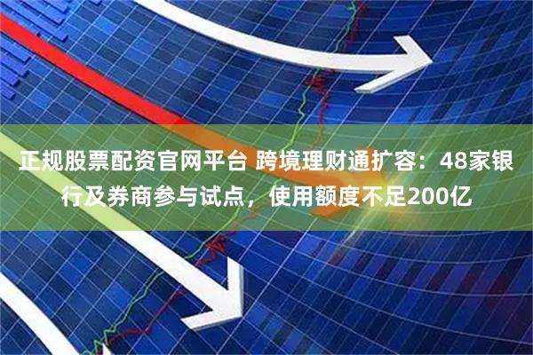 正规股票配资官网平台 跨境理财通扩容：48家银行及券商参与试点，使用额度不足200亿
