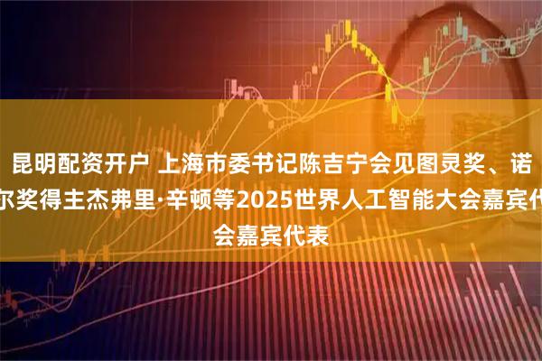 昆明配资开户 上海市委书记陈吉宁会见图灵奖、诺贝尔奖得主杰弗里·辛顿等2025世界人工智能大会嘉宾代表
