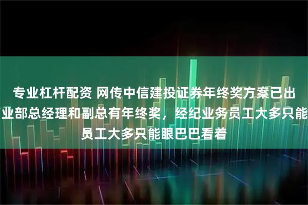 专业杠杆配资 网传中信建投证券年终奖方案已出：分公司营业部总经理和副总有年终奖，经纪业务员工大多只能眼巴巴看着