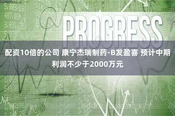 配资10倍的公司 康宁杰瑞制药-B发盈喜 预计中期利润不少于2000万元