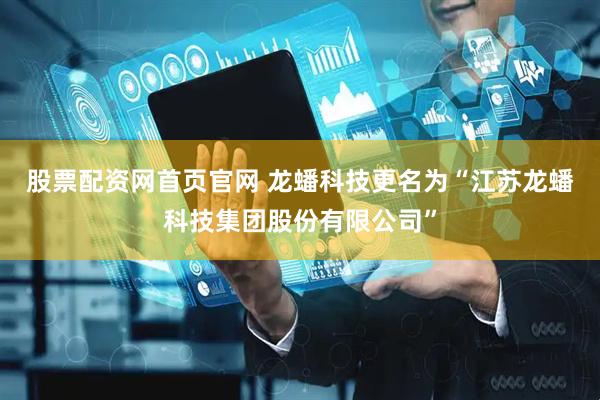 股票配资网首页官网 龙蟠科技更名为“江苏龙蟠科技集团股份有限公司”
