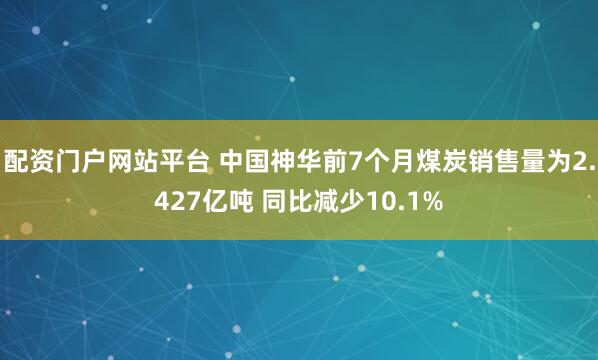 配资门户网站平台 中国神华前7个月煤炭销售量为2.427亿吨 同比减少10.1%