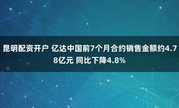昆明配资开户 亿达中国前7个月合约销售金额约4.78亿元 同比下降4.8%