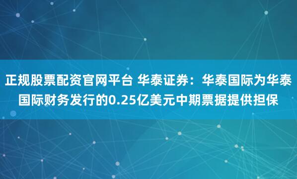 正规股票配资官网平台 华泰证券：华泰国际为华泰国际财务发行的0.25亿美元中期票据提供担保