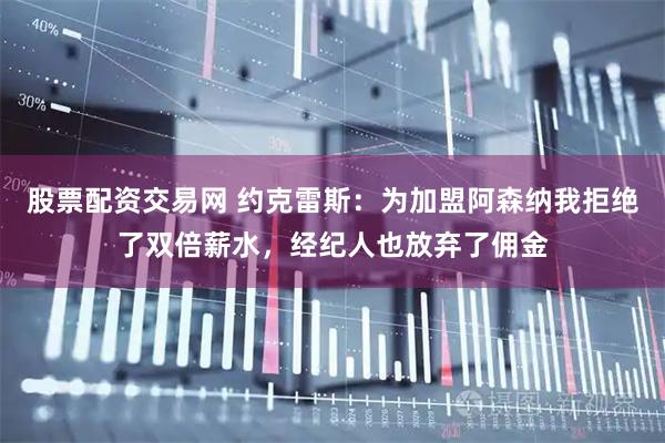 股票配资交易网 约克雷斯：为加盟阿森纳我拒绝了双倍薪水，经纪人也放弃了佣金