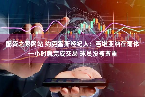 配资之家网站 约克雷斯经纪人：若维亚纳在葡体一小时就完成交易 球员没被尊重